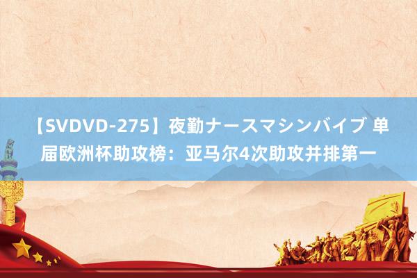 【SVDVD-275】夜勤ナースマシンバイブ 单届欧洲杯助攻榜：亚马尔4次助攻并排第一