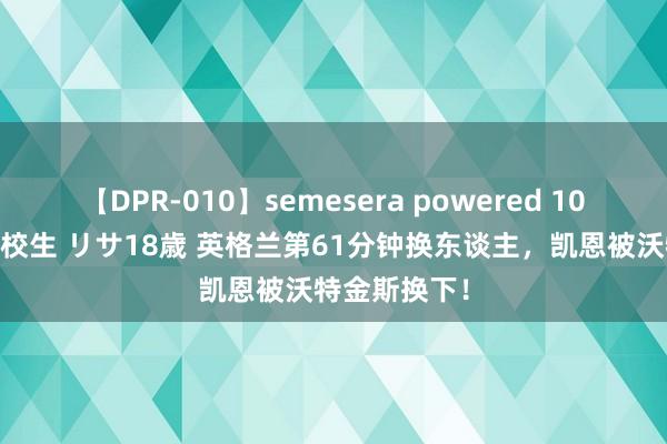 【DPR-010】semesera powered 10 ギャル女痴校生 リサ18歳 英格兰第61分钟换东谈主，凯恩被沃特金斯换下！