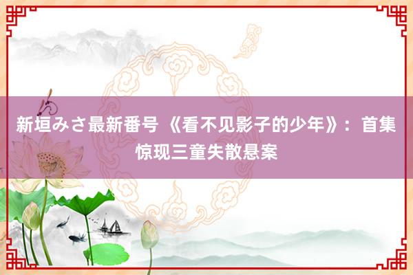 新垣みさ最新番号 《看不见影子的少年》：首集惊现三童失散悬案