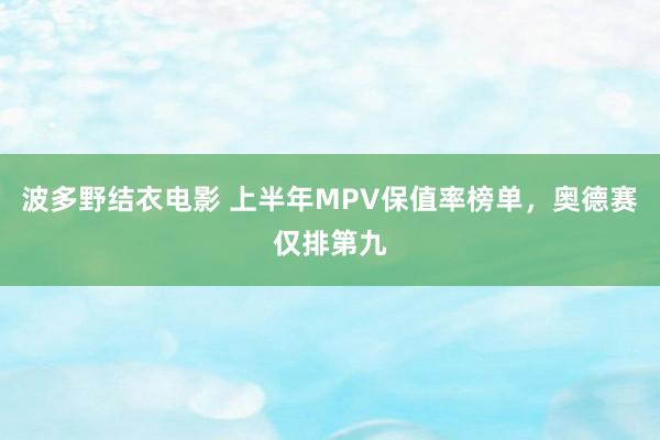 波多野结衣电影 上半年MPV保值率榜单，奥德赛仅排第九