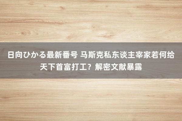 日向ひかる最新番号 马斯克私东谈主宰家若何给天下首富打工？解密文献暴露