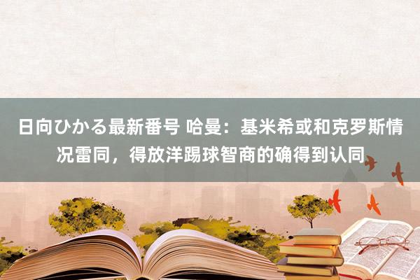 日向ひかる最新番号 哈曼：基米希或和克罗斯情况雷同，得放洋踢球智商的确得到认同