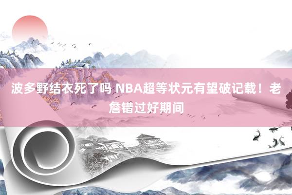 波多野结衣死了吗 NBA超等状元有望破记载！老詹错过好期间