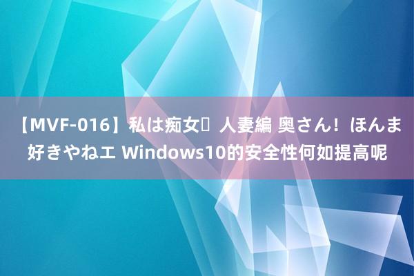 【MVF-016】私は痴女・人妻編 奥さん！ほんま好きやねエ Windows10的安全性何如提高呢