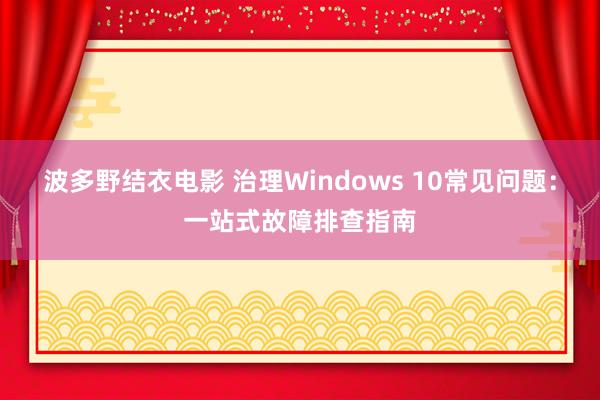 波多野结衣电影 治理Windows 10常见问题：一站式故障排查指南