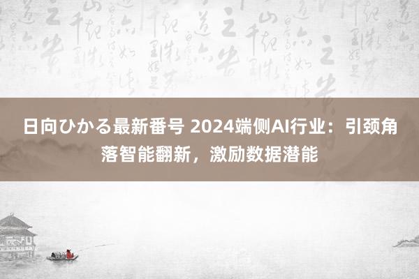 日向ひかる最新番号 2024端侧AI行业：引颈角落智能翻新，激励数据潜能