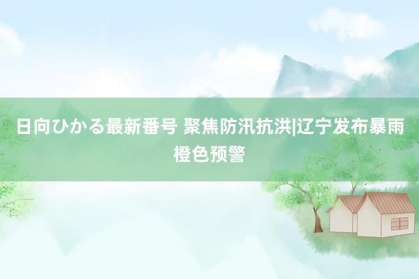 日向ひかる最新番号 聚焦防汛抗洪|辽宁发布暴雨橙色预警