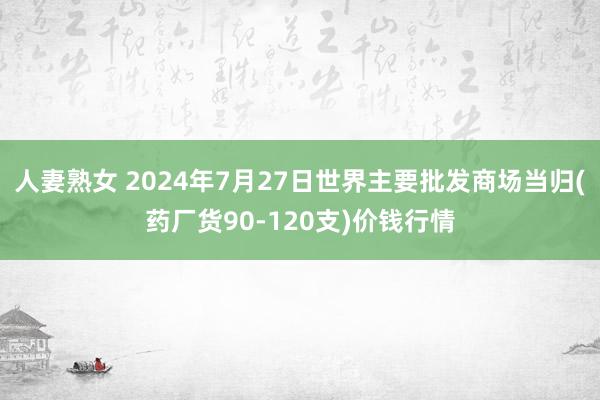 人妻熟女 2024年7月27日世界主要批发商场当归(药厂货90-120支)价钱行情