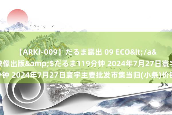 【ARKI-009】だるま露出 09 ECO</a>2008-06-19桃太郎映像出版&$だるま119分钟 2024年7月27日寰宇主要批发市集当归(小条)价钱行情