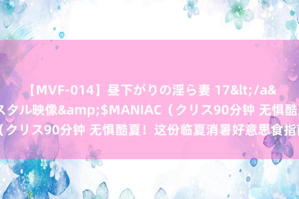 【MVF-014】昼下がりの淫ら妻 17</a>2005-06-17クリスタル映像&$MANIAC（クリス90分钟 无惧酷夏！这份临夏消暑好意思食指南请收好