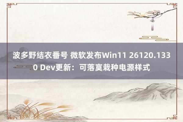 波多野结衣番号 微软发布Win11 26120.1330 Dev更新：可落寞栽种电源样式