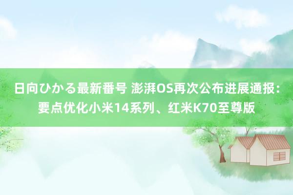 日向ひかる最新番号 澎湃OS再次公布进展通报：要点优化小米14系列、红米K70至尊版