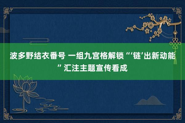 波多野结衣番号 一组九宫格解锁“‘链’出新动能”汇注主题宣传看成