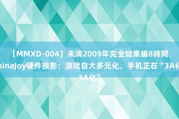 【MMXD-004】未満2009年完全総集編8時間 ChinaJoy硬件掠影：游戏自大多元化，手机正在“3A化”