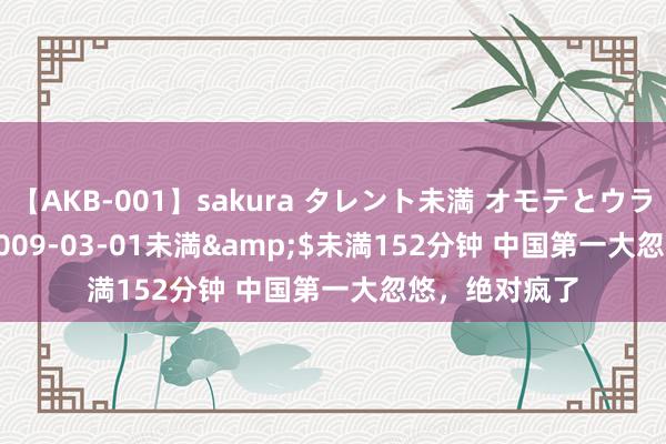 【AKB-001】sakura タレント未満 オモテとウラ</a>2009-03-01未満&$未満152分钟 中国第一大忽悠，绝对疯了