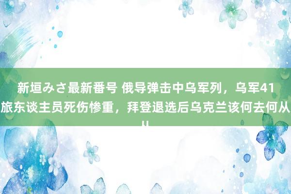 新垣みさ最新番号 俄导弹击中乌军列，乌军41旅东谈主员死伤惨重，拜登退选后乌克兰该何去何从