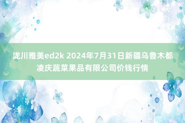 泷川雅美ed2k 2024年7月31日新疆乌鲁木都凌庆蔬菜果品有限公司价钱行情