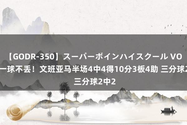 【GODR-350】スーパーボインハイスクール VOL.1 一球不丢！文班亚马半场4中4得10分3板4助 三分球2中2