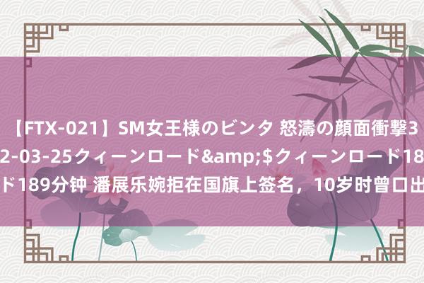 【FTX-021】SM女王様のビンタ 怒濤の顔面衝撃3時間</a>2012-03-25クィーンロード&$クィーンロード189分钟 潘展乐婉拒在国旗上签名，10岁时曾口出“豪言”_大皖新闻 | 安徽网