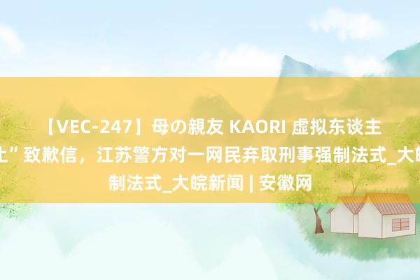 【VEC-247】母の親友 KAORI 虚拟东谈主大西宾“性遏止”致歉信，江苏警方对一网民弃取刑事强制法式_大皖新闻 | 安徽网