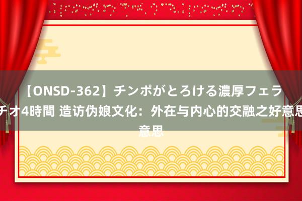 【ONSD-362】チンポがとろける濃厚フェラチオ4時間 造访伪娘文化：外在与内心的交融之好意思