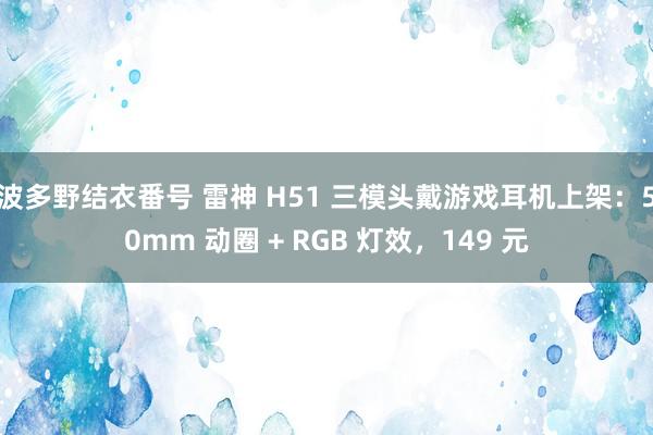 波多野结衣番号 雷神 H51 三模头戴游戏耳机上架：50mm 动圈 + RGB 灯效，149 元