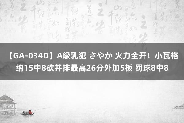 【GA-034D】A級乳犯 さやか 火力全开！小瓦格纳15中8砍并排最高26分外加5板 罚球8中8