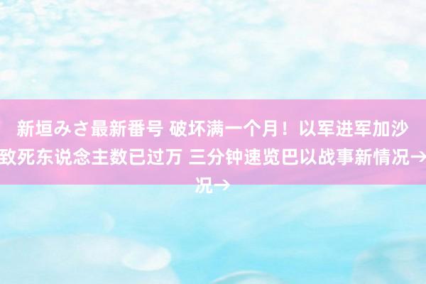 新垣みさ最新番号 破坏满一个月！以军进军加沙致死东说念主数已过万 三分钟速览巴以战事新情况→