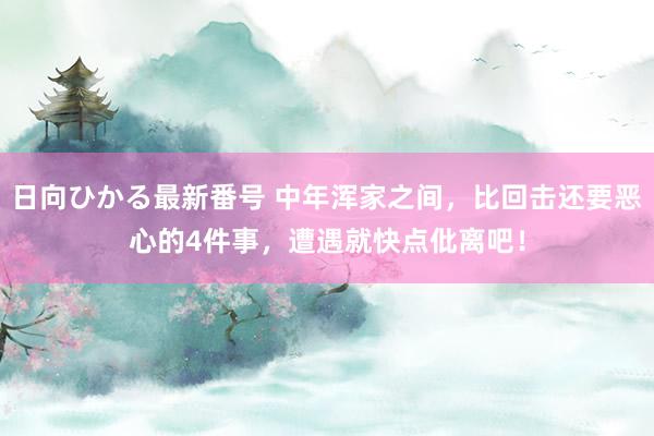 日向ひかる最新番号 中年浑家之间，比回击还要恶心的4件事，遭遇就快点仳离吧！