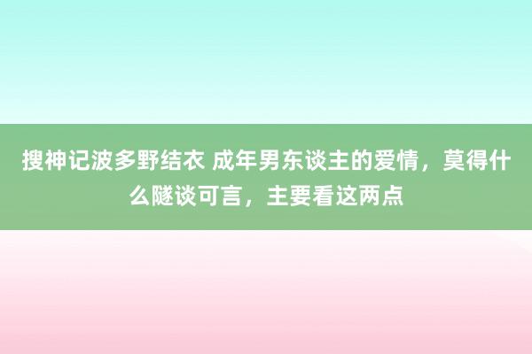 搜神记波多野结衣 成年男东谈主的爱情，莫得什么隧谈可言，主要看这两点