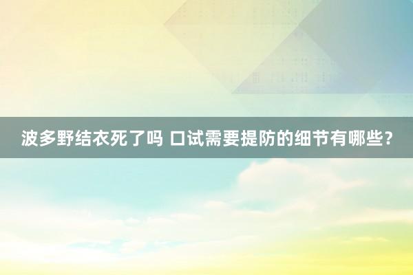 波多野结衣死了吗 口试需要提防的细节有哪些？