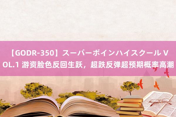 【GODR-350】スーパーボインハイスクール VOL.1 游资脸色反回生跃，超跌反弹超预期概率高潮