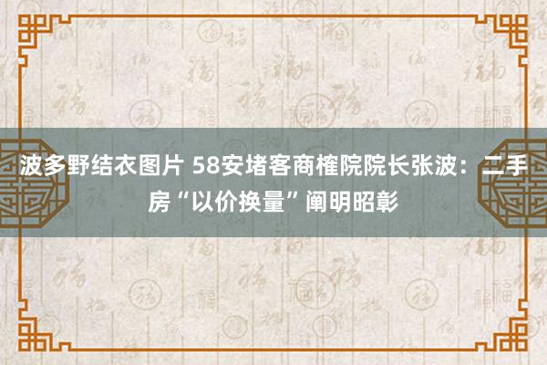 波多野结衣图片 58安堵客商榷院院长张波：二手房“以价换量”阐明昭彰