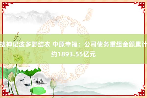 搜神记波多野结衣 中原幸福：公司债务重组金额累计约1893.55亿元