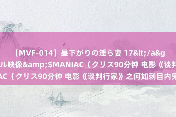 【MVF-014】昼下がりの淫ら妻 17</a>2005-06-17クリスタル映像&$MANIAC（クリス90分钟 电影《谈判行家》之何如刺目内鬼!