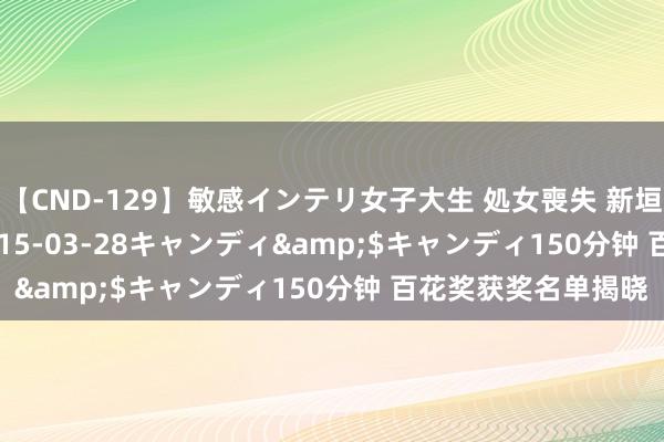 【CND-129】敏感インテリ女子大生 処女喪失 新垣みさ</a>2015-03-28キャンディ&$キャンディ150分钟 百花奖获奖名单揭晓