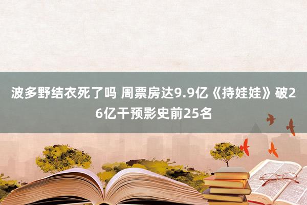 波多野结衣死了吗 周票房达9.9亿《持娃娃》破26亿干预影史前25名