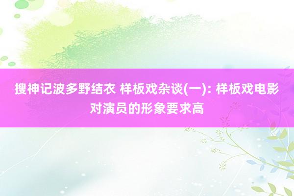 搜神记波多野结衣 样板戏杂谈(一): 样板戏电影对演员的形象要求高