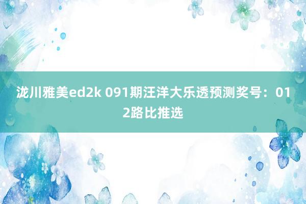 泷川雅美ed2k 091期汪洋大乐透预测奖号：012路比推选