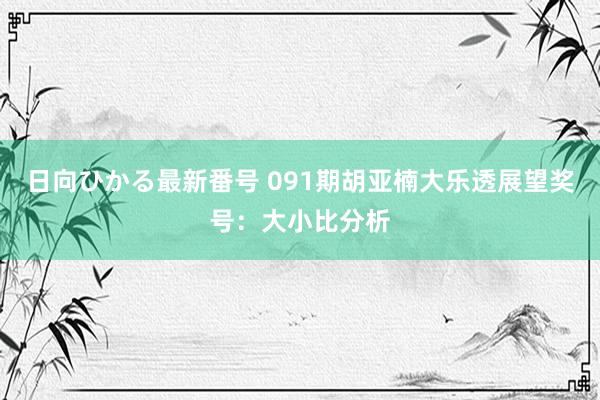 日向ひかる最新番号 091期胡亚楠大乐透展望奖号：大小比分析