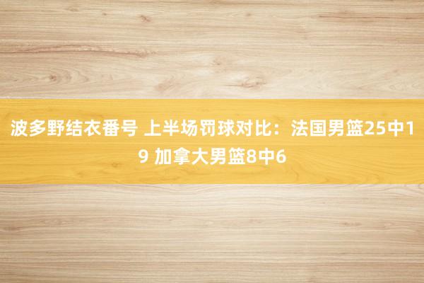 波多野结衣番号 上半场罚球对比：法国男篮25中19 加拿大男篮8中6