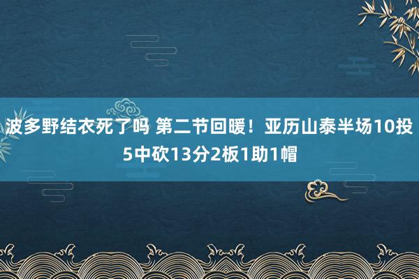 波多野结衣死了吗 第二节回暖！亚历山泰半场10投5中砍13分2板1助1帽