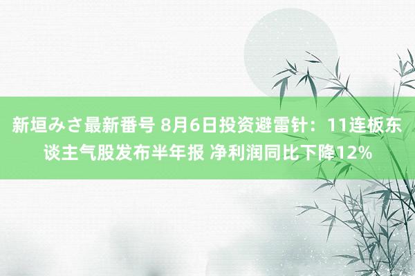 新垣みさ最新番号 8月6日投资避雷针：11连板东谈主气股发布半年报 净利润同比下降12%