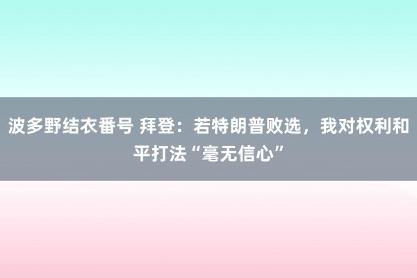 波多野结衣番号 拜登：若特朗普败选，我对权利和平打法“毫无信心”