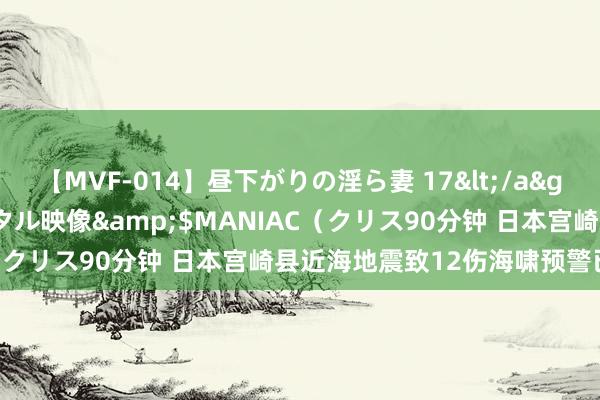 【MVF-014】昼下がりの淫ら妻 17</a>2005-06-17クリスタル映像&$MANIAC（クリス90分钟 日本宫崎县近海地震致12伤　海啸预警已撤销