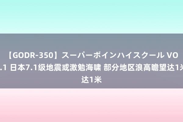 【GODR-350】スーパーボインハイスクール VOL.1 日本7.1级地震或激勉海啸 部分地区浪高瞻望达1米