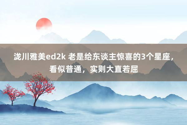 泷川雅美ed2k 老是给东谈主惊喜的3个星座，看似普通，实则大直若屈