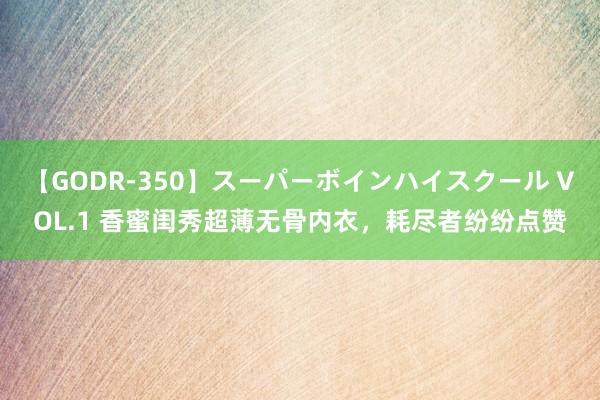 【GODR-350】スーパーボインハイスクール VOL.1 香蜜闺秀超薄无骨内衣，耗尽者纷纷点赞