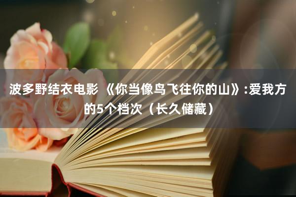 波多野结衣电影 《你当像鸟飞往你的山》:爱我方的5个档次（长久储藏）