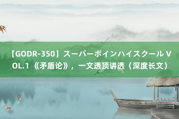 【GODR-350】スーパーボインハイスクール VOL.1 《矛盾论》，一文透顶讲透（深度长文）